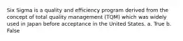 Six Sigma is a quality and efficiency program derived from the concept of total quality management (TQM) which was widely used in Japan before acceptance in the United States. a. True b. False
