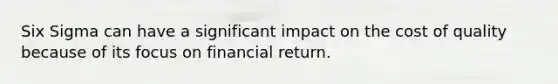 Six Sigma can have a significant impact on the cost of quality because of its focus on financial return.