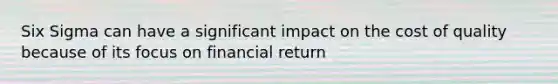 Six Sigma can have a significant impact on the cost of quality because of its focus on financial return