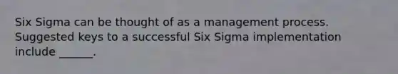 Six Sigma can be thought of as a management process. Suggested keys to a successful Six Sigma implementation include ______.