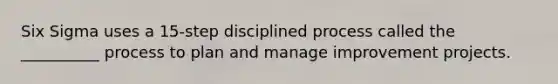 Six Sigma uses a 15-step disciplined process called the __________ process to plan and manage improvement projects.