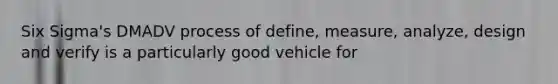 Six Sigma's DMADV process of define, measure, analyze, design and verify is a particularly good vehicle for