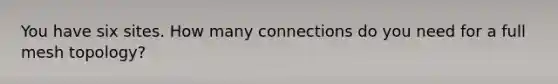 You have six sites. How many connections do you need for a full mesh topology?