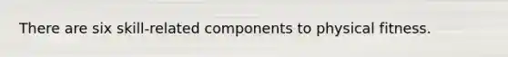 There are six skill-related components to physical fitness.