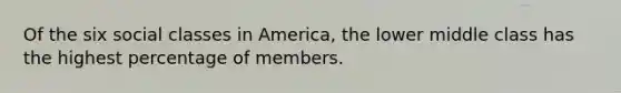 Of the six social classes in America, the lower middle class has the highest percentage of members.