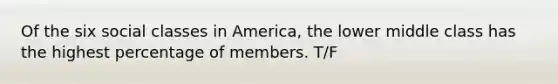 Of the six social classes in America, the lower middle class has the highest percentage of members. T/F