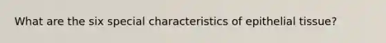 What are the six special characteristics of epithelial tissue?