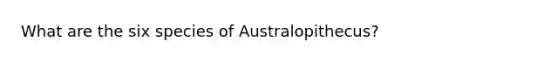 What are the six species of Australopithecus?