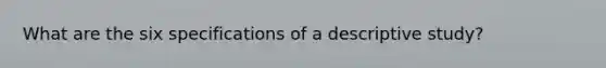 What are the six specifications of a descriptive study?