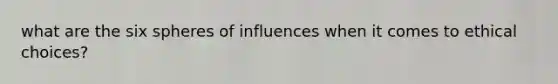 what are the six spheres of influences when it comes to ethical choices?