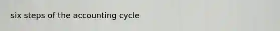 six steps of <a href='https://www.questionai.com/knowledge/k10xCJF4P3-the-accounting-cycle' class='anchor-knowledge'>the accounting cycle</a>