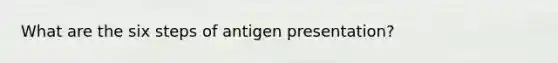 What are the six steps of antigen presentation?