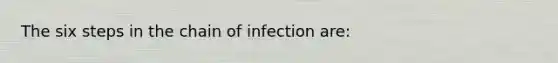 The six steps in the chain of infection are: