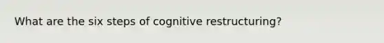 What are the six steps of cognitive restructuring?