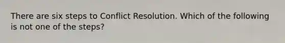 There are six steps to Conflict Resolution. Which of the following is not one of the steps?