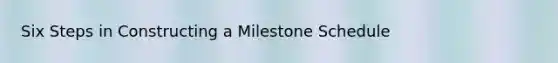 Six Steps in Constructing a Milestone Schedule