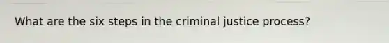 What are the six steps in the criminal justice process?