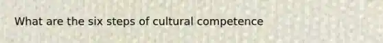 What are the six steps of cultural competence