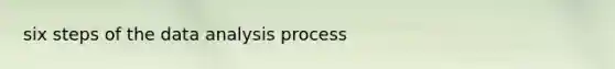 six steps of the data analysis process