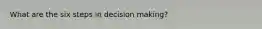 What are the six steps in decision making?