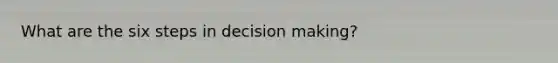 What are the six steps in decision making?