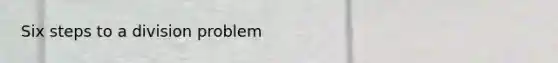 Six steps to a division problem