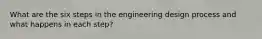 What are the six steps in the engineering design process and what happens in each step?