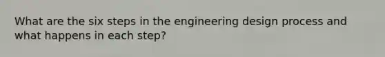 What are the six steps in the engineering design process and what happens in each step?