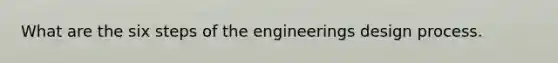 What are the six steps of the engineerings design process.