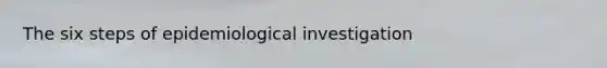 The six steps of epidemiological investigation