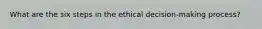 What are the six steps in the ethical decision-making process?