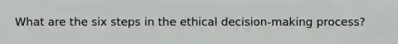 What are the six steps in the ethical decision-making process?