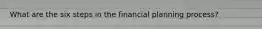 What are the six steps in the financial planning process?