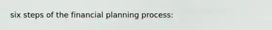 six steps of the financial planning process: