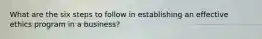 What are the six steps to follow in establishing an effective ethics program in a business?
