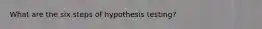 What are the six steps of hypothesis testing?