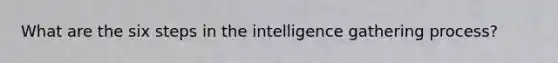 What are the six steps in the intelligence gathering process?