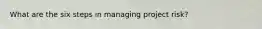 What are the six steps in managing project risk?