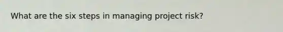 What are the six steps in managing project risk?