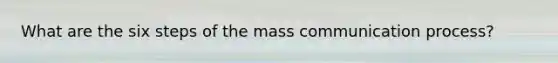 What are the six steps of the mass communication process?