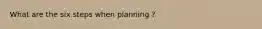 What are the six steps when planning ?