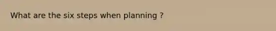 What are the six steps when planning ?