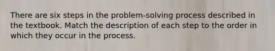 There are six steps in the problem-solving process described in the textbook. Match the description of each step to the order in which they occur in the process.