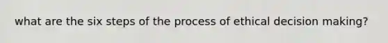 what are the six steps of the process of ethical decision making?