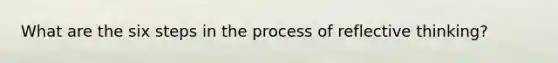 What are the six steps in the process of reflective thinking?
