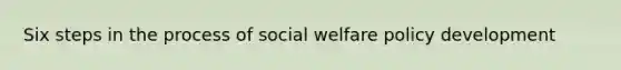 Six <a href='https://www.questionai.com/knowledge/kDpD5U0VN8-steps-in-the-process' class='anchor-knowledge'>steps in the process</a> of social welfare policy development