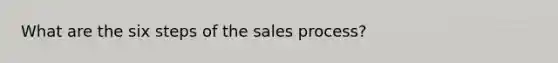 What are the six steps of the sales process?