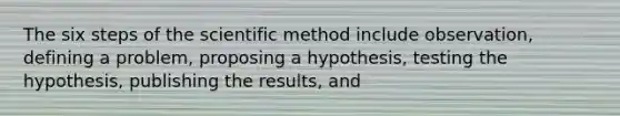 The six steps of the scientific method include observation, defining a problem, proposing a hypothesis, testing the hypothesis, publishing the results, and