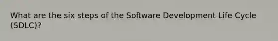 What are the six steps of the Software Development Life Cycle (SDLC)?