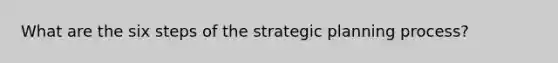 What are the six steps of the strategic planning process?